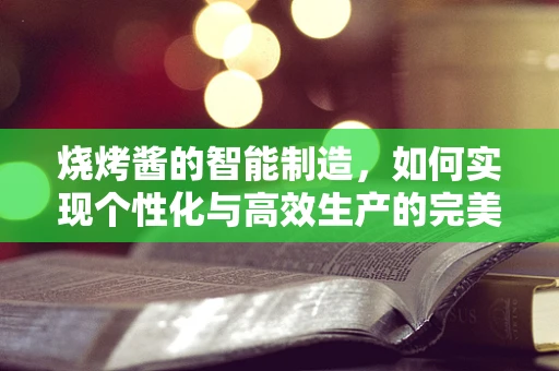 烧烤酱的智能制造，如何实现个性化与高效生产的完美融合？