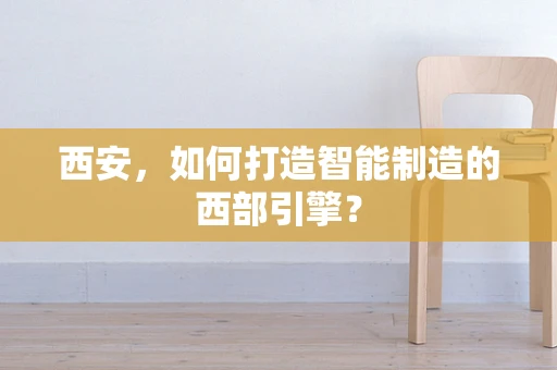 西安，如何打造智能制造的西部引擎？