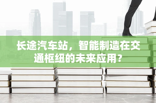 长途汽车站，智能制造在交通枢纽的未来应用？