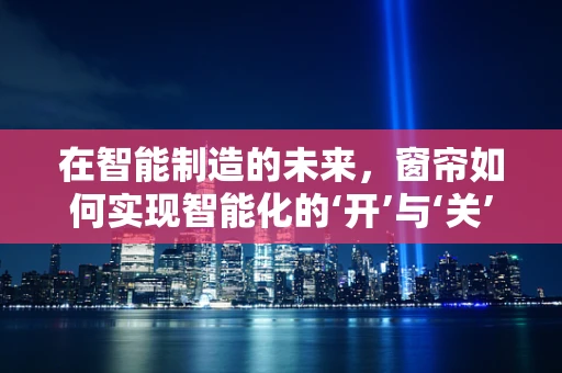 在智能制造的未来，窗帘如何实现智能化的‘开’与‘关’？