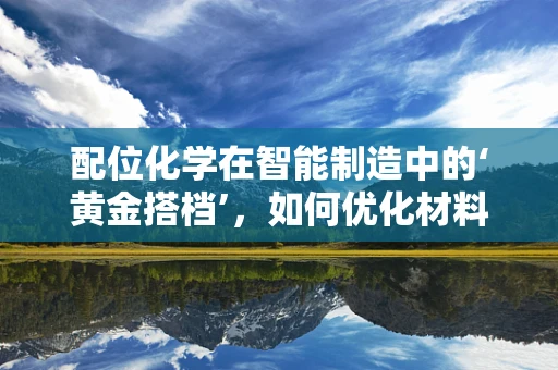 配位化学在智能制造中的‘黄金搭档’，如何优化材料性能？