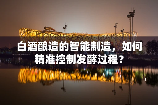 白酒酿造的智能制造，如何精准控制发酵过程？