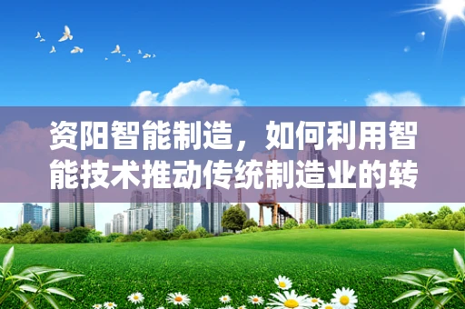 资阳智能制造，如何利用智能技术推动传统制造业的转型升级？
