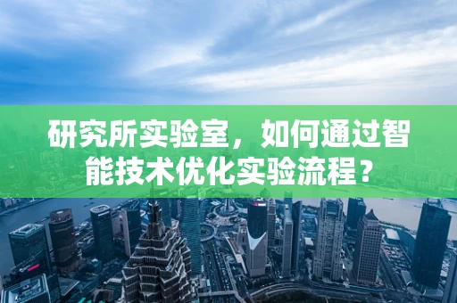 研究所实验室，如何通过智能技术优化实验流程？