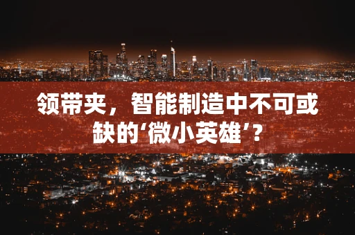 领带夹，智能制造中不可或缺的‘微小英雄’？
