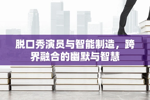 脱口秀演员与智能制造，跨界融合的幽默与智慧