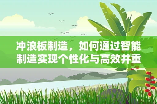 冲浪板制造，如何通过智能制造实现个性化与高效并重？