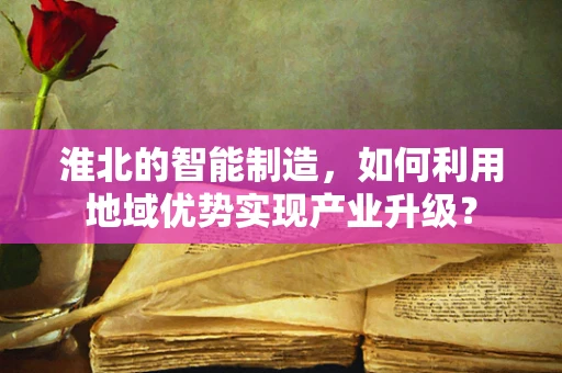 淮北的智能制造，如何利用地域优势实现产业升级？