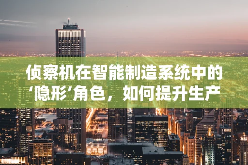 侦察机在智能制造系统中的‘隐形’角色，如何提升生产线的‘眼力’？