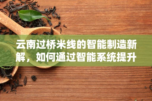 云南过桥米线的智能制造新解，如何通过智能系统提升传统美食的标准化与效率？