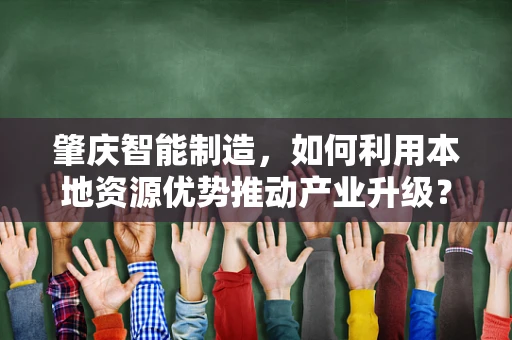 肇庆智能制造，如何利用本地资源优势推动产业升级？