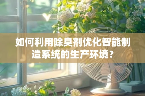 如何利用除臭剂优化智能制造系统的生产环境？