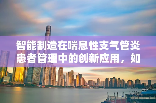 智能制造在喘息性支气管炎患者管理中的创新应用，如何实现精准健康监测？