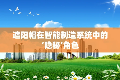 遮阳帽在智能制造系统中的‘隐秘’角色