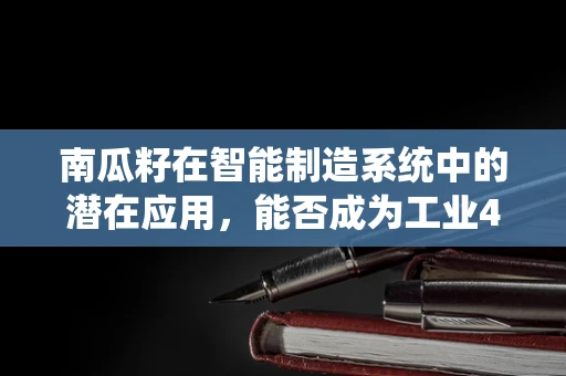 南瓜籽在智能制造系统中的潜在应用，能否成为工业4.0的‘微小革命者’？