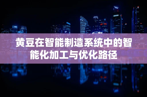 黄豆在智能制造系统中的智能化加工与优化路径