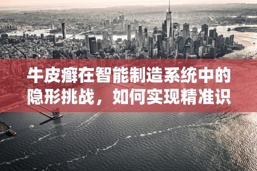 牛皮癣在智能制造系统中的隐形挑战，如何实现精准识别与预防？