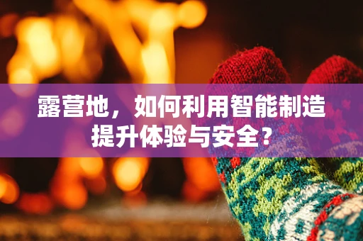 露营地，如何利用智能制造提升体验与安全？