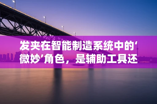 发夹在智能制造系统中的‘微妙’角色，是辅助工具还是创新催化剂？