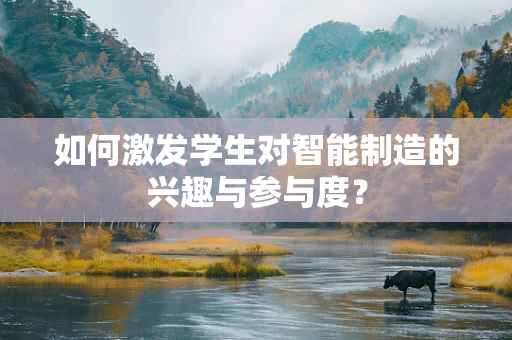 如何激发学生对智能制造的兴趣与参与度？