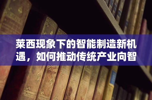 莱西现象下的智能制造新机遇，如何推动传统产业向智能转型？