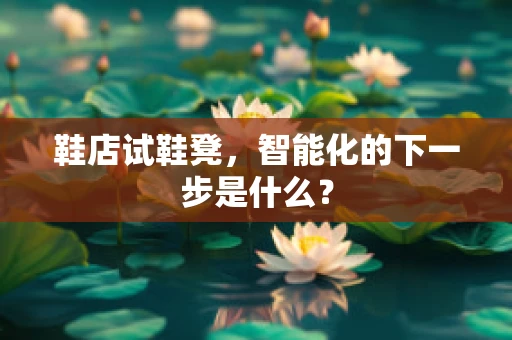 鞋店试鞋凳，智能化的下一步是什么？