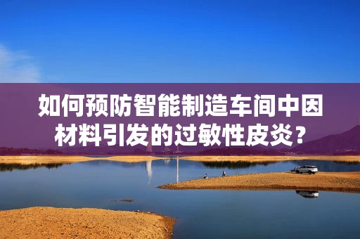 如何预防智能制造车间中因材料引发的过敏性皮炎？