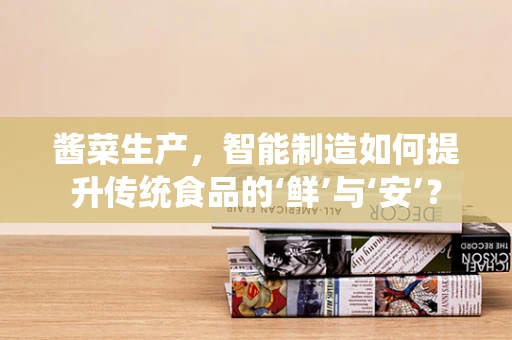 酱菜生产，智能制造如何提升传统食品的‘鲜’与‘安’？
