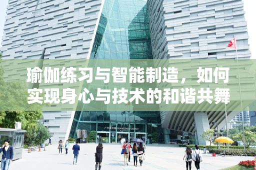 瑜伽练习与智能制造，如何实现身心与技术的和谐共舞？