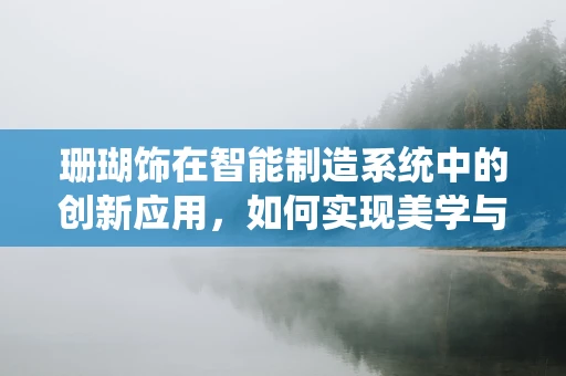 珊瑚饰在智能制造系统中的创新应用，如何实现美学与功能的完美融合？