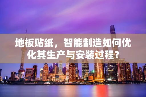 地板贴纸，智能制造如何优化其生产与安装过程？