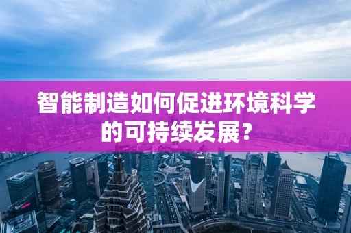 智能制造如何促进环境科学的可持续发展？