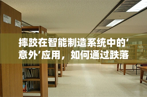 摔跤在智能制造系统中的‘意外’应用，如何通过跌落测试优化产品设计与生产？