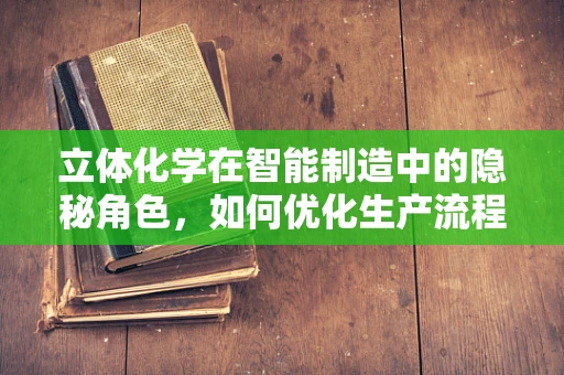 立体化学在智能制造中的隐秘角色，如何优化生产流程？