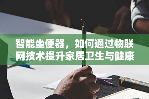 智能坐便器，如何通过物联网技术提升家居卫生与健康体验？