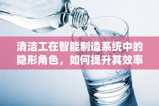 清洁工在智能制造系统中的隐形角色，如何提升其效率与价值？