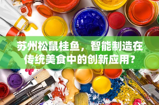 苏州松鼠桂鱼，智能制造在传统美食中的创新应用？