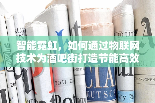 智能霓虹，如何通过物联网技术为酒吧街打造节能高效的夜间风景线？