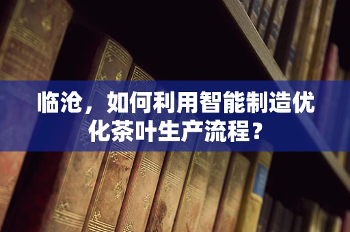 临沧，如何利用智能制造优化茶叶生产流程？