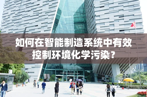 如何在智能制造系统中有效控制环境化学污染？