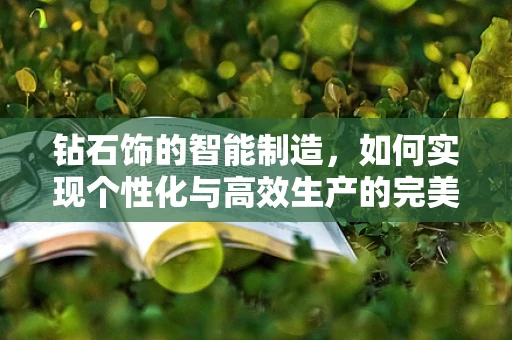 钻石饰的智能制造，如何实现个性化与高效生产的完美融合？