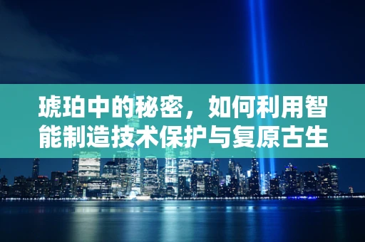 琥珀中的秘密，如何利用智能制造技术保护与复原古生物样本？