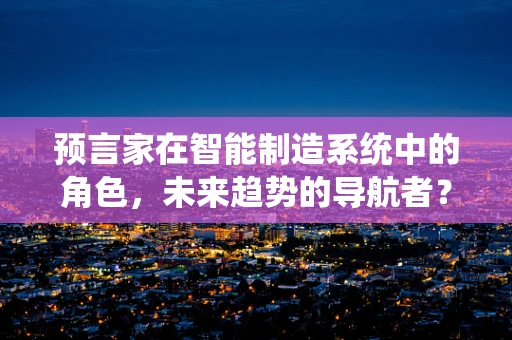 预言家在智能制造系统中的角色，未来趋势的导航者？