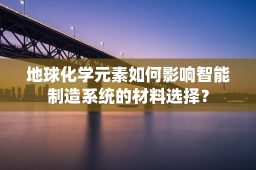地球化学元素如何影响智能制造系统的材料选择？