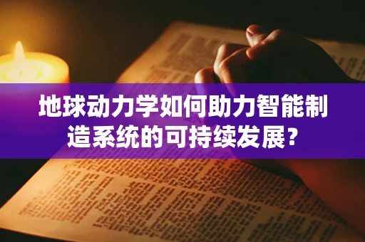 地球动力学如何助力智能制造系统的可持续发展？