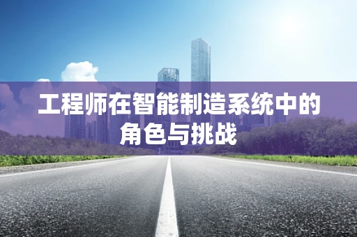 工程师在智能制造系统中的角色与挑战