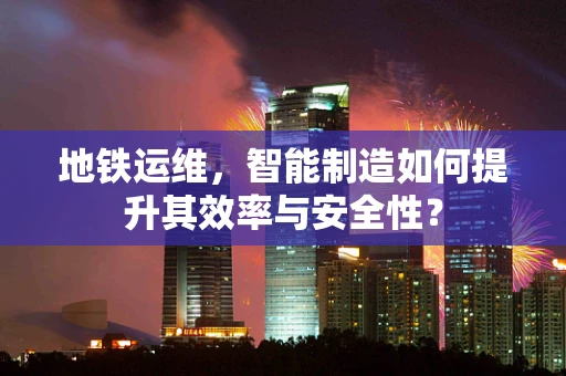 地铁运维，智能制造如何提升其效率与安全性？