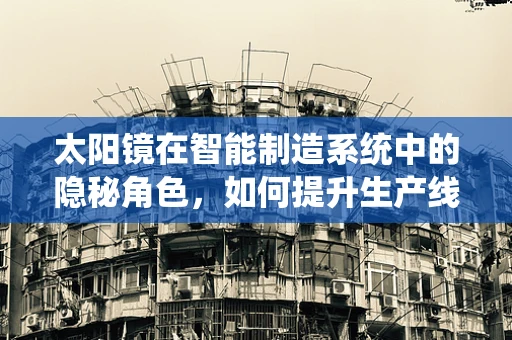 太阳镜在智能制造系统中的隐秘角色，如何提升生产线的视界？