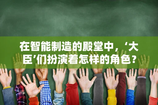 在智能制造的殿堂中，‘大臣’们扮演着怎样的角色？