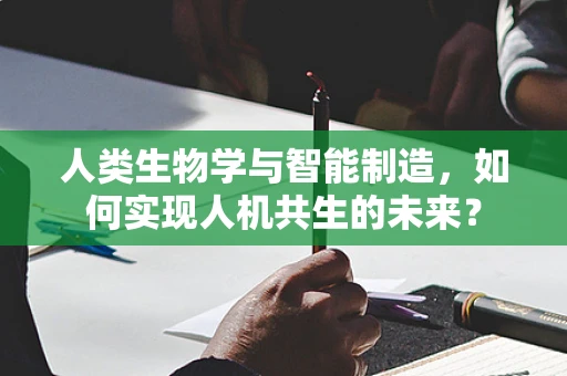 人类生物学与智能制造，如何实现人机共生的未来？